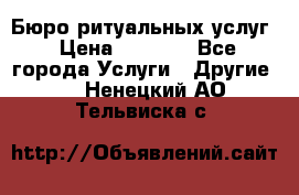 Бюро ритуальных услуг › Цена ­ 3 000 - Все города Услуги » Другие   . Ненецкий АО,Тельвиска с.